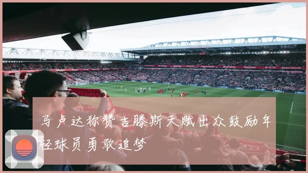 马卢达称赞吉滕斯天赋出众鼓励年轻球员勇敢追梦