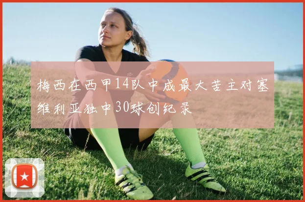梅西在西甲14队中成最大苦主对塞维利亚独中30球创纪录