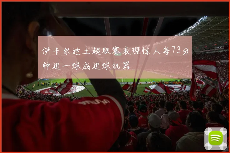 伊卡尔迪土超联赛表现惊人每73分钟进一球成进球机器