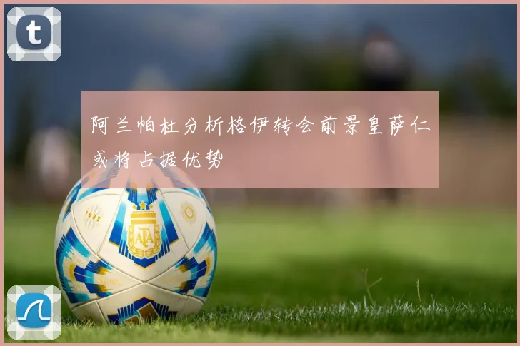 阿兰帕杜分析格伊转会前景皇萨仁或将占据优势