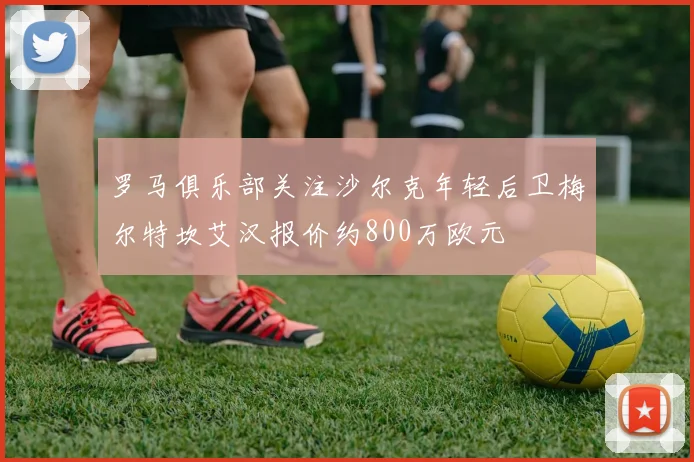 罗马俱乐部关注沙尔克年轻后卫梅尔特坎艾汉报价约800万欧元