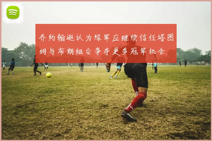 乔约翰逊认为绿军应继续信任塔图姆与布朗组合争夺更多冠军机会
