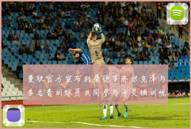 曼联官方宣布利桑德罗齐尔克泽与多名青训球员共同参与卡灵顿训练