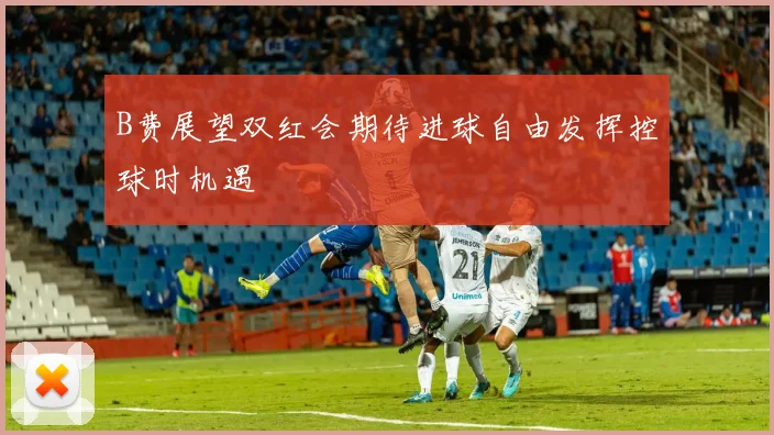 B费展望双红会期待进球自由发挥控球时机遇
