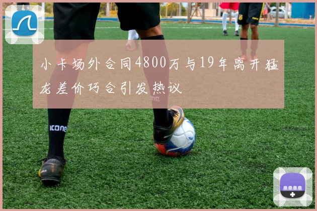 小卡场外合同4800万与19年离开猛龙差价巧合引发热议