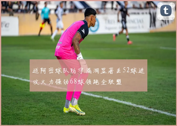 迈阿密球队防守漏洞显著丢52球进攻火力强劲68球领跑全联盟
