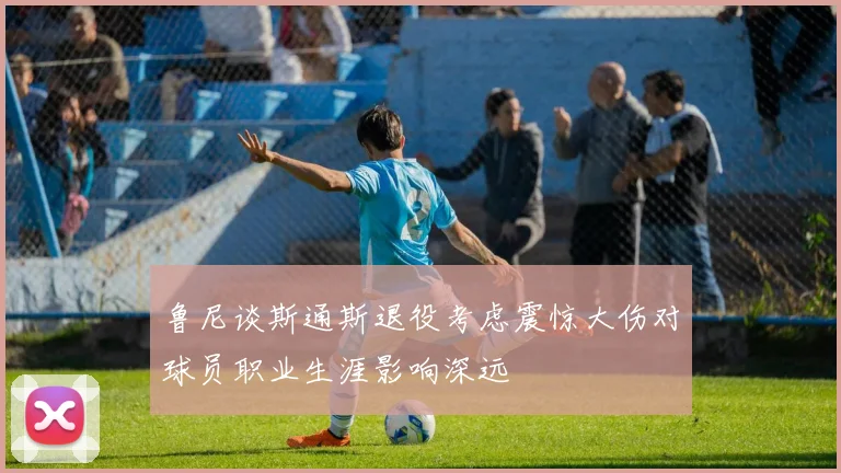 鲁尼谈斯通斯退役考虑震惊大伤对球员职业生涯影响深远
