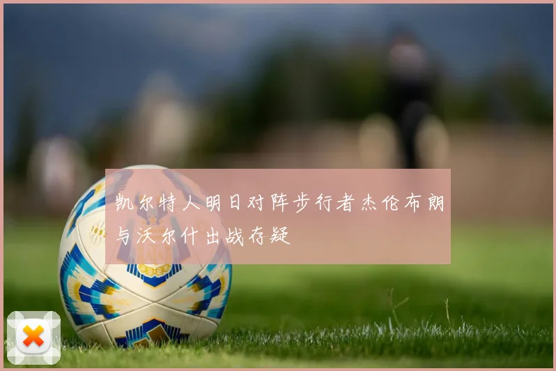 凯尔特人明日对阵步行者杰伦布朗与沃尔什出战存疑