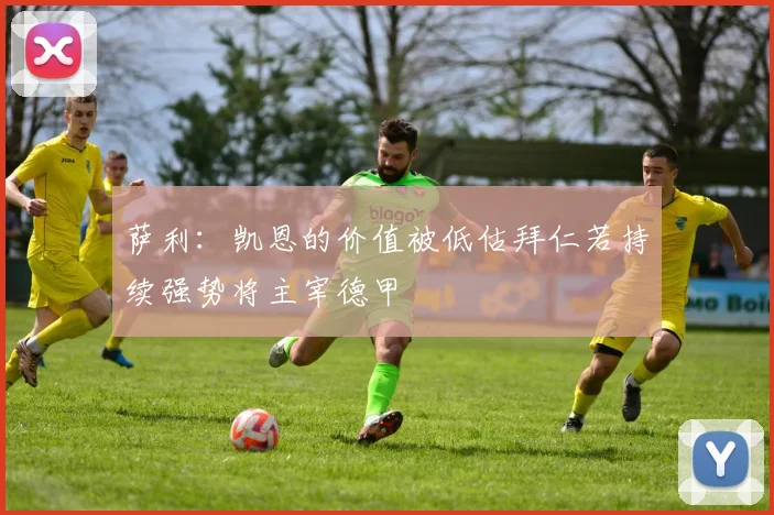 萨利：凯恩的价值被低估拜仁若持续强势将主宰德甲