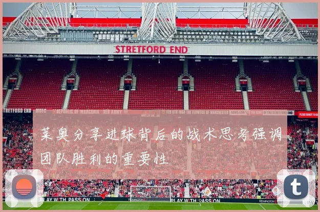 莱奥分享进球背后的战术思考强调团队胜利的重要性