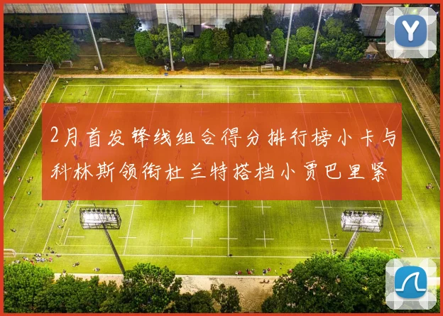 2月首发锋线组合得分排行榜小卡与科林斯领衔杜兰特搭档小贾巴里紧随其后