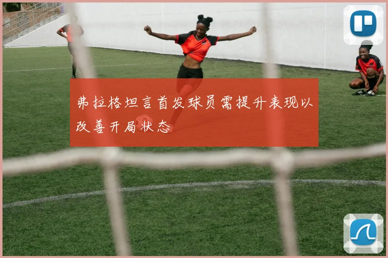 弗拉格坦言首发球员需提升表现以改善开局状态