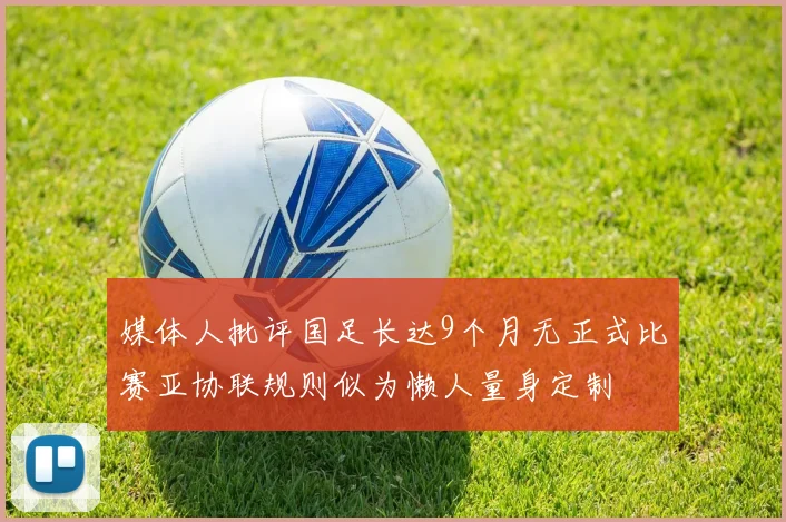 媒体人批评国足长达9个月无正式比赛亚协联规则似为懒人量身定制