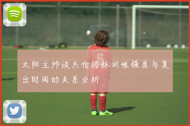太阳主帅谈杰伦格林训练强度与复出时间的关系分析