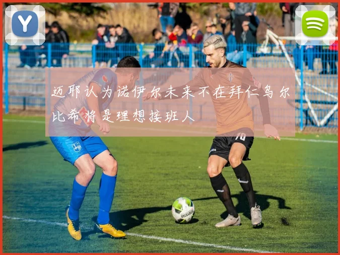 迈耶认为诺伊尔未来不在拜仁乌尔比希将是理想接班人