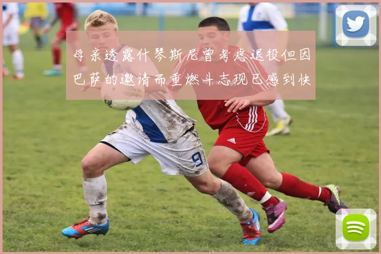 母亲透露什琴斯尼曾考虑退役但因巴萨的邀请而重燃斗志现已感到快乐
