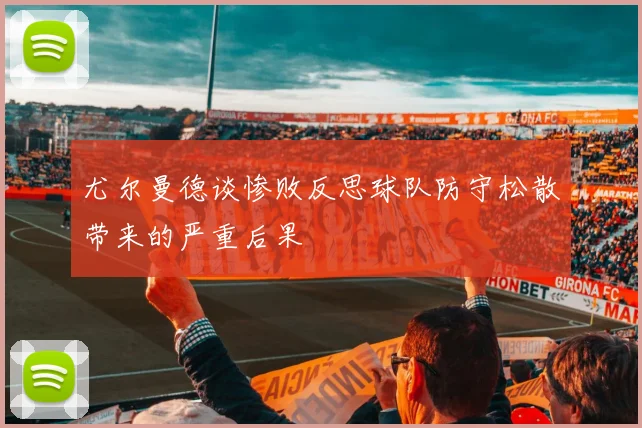 尤尔曼德谈惨败反思球队防守松散带来的严重后果