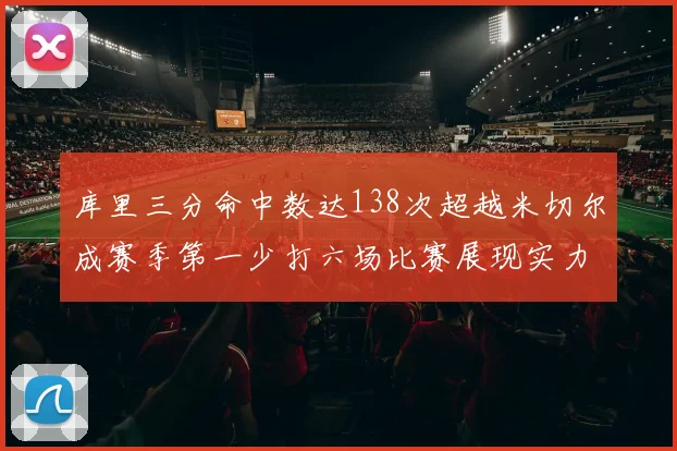 库里三分命中数达138次超越米切尔成赛季第一少打六场比赛展现实力