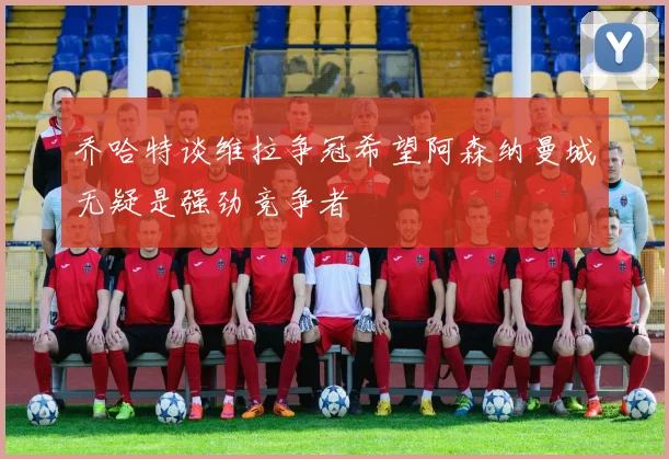 乔哈特谈维拉争冠希望阿森纳曼城无疑是强劲竞争者