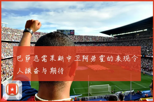 巴萨急需果断中卫阿劳霍的表现令人振奋与期待