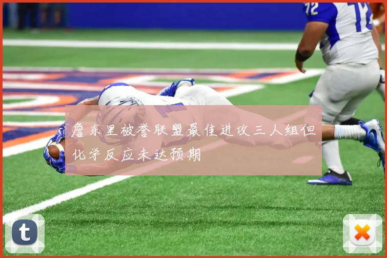 詹东里被誉联盟最佳进攻三人组但化学反应未达预期