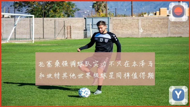 孔塞桑强调球队实力不只在本泽马和坎特其他世界级球星同样值得期待