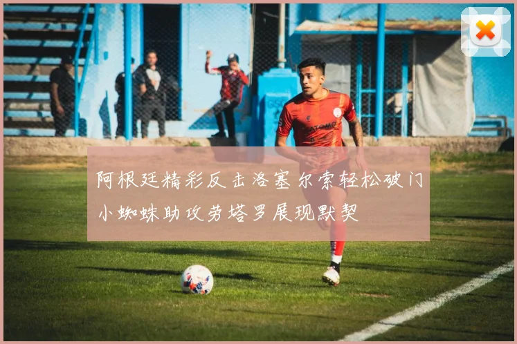 阿根廷精彩反击洛塞尔索轻松破门小蜘蛛助攻劳塔罗展现默契