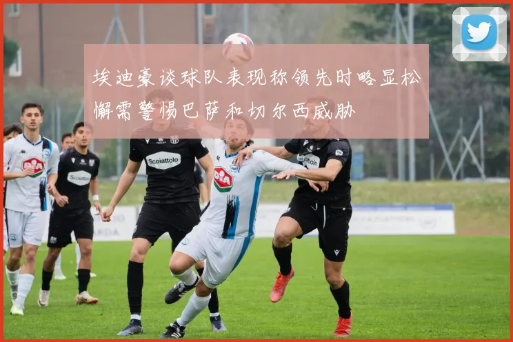 埃迪豪谈球队表现称领先时略显松懈需警惕巴萨和切尔西威胁