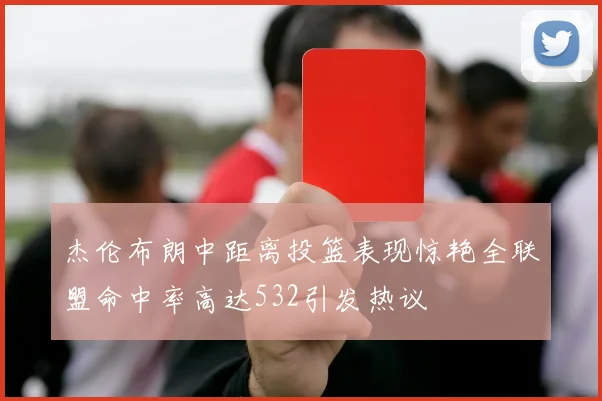 杰伦布朗中距离投篮表现惊艳全联盟命中率高达532引发热议