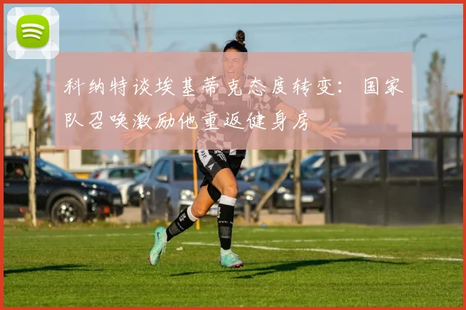 科纳特谈埃基蒂克态度转变：国家队召唤激励他重返健身房