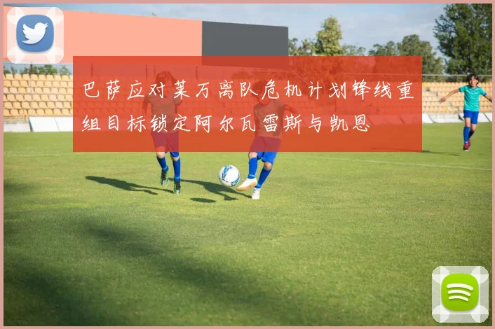 巴萨应对莱万离队危机计划锋线重组目标锁定阿尔瓦雷斯与凯恩