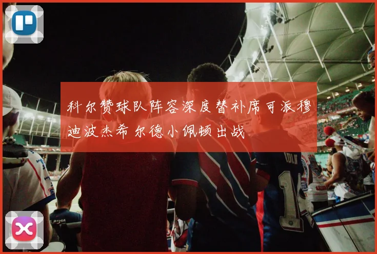 科尔赞球队阵容深度替补席可派穆迪波杰希尔德小佩顿出战