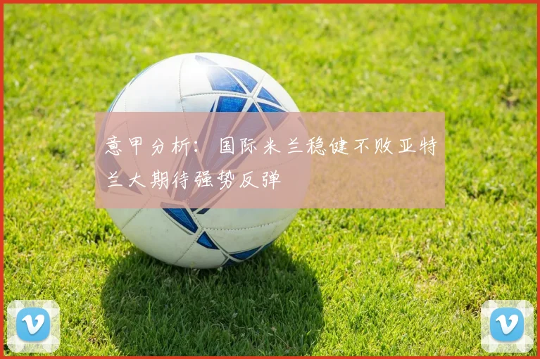 意甲分析：国际米兰稳健不败亚特兰大期待强势反弹