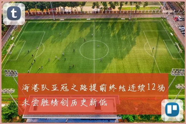 海港队亚冠之路提前终结连续12场未尝胜绩创历史新低