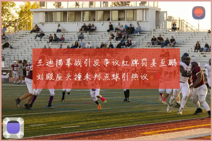 王迪揭幕战引发争议红牌罚姜至鹏刘殿座头撞未判点球引热议
