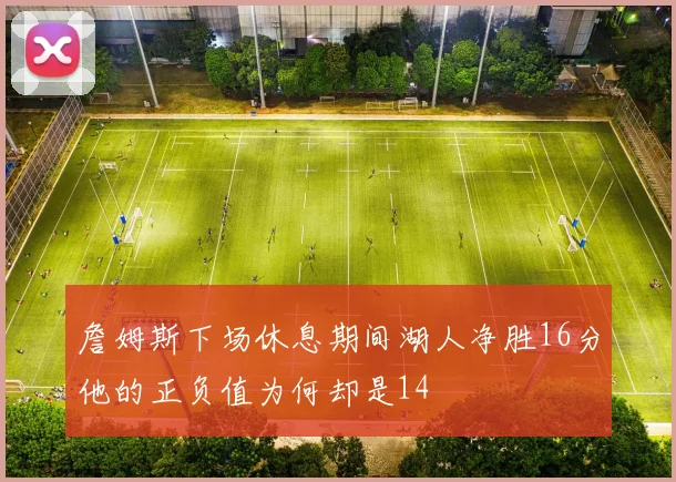 詹姆斯下场休息期间湖人净胜16分他的正负值为何却是14
