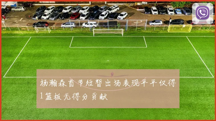杨瀚森首节短暂出场表现平平仅得1篮板无得分贡献