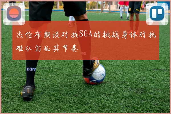 杰伦布朗谈对抗SGA的挑战身体对抗难以打乱其节奏