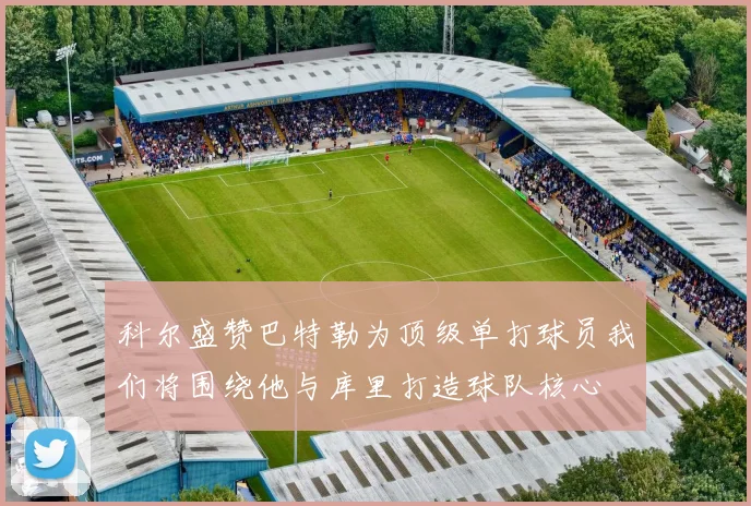 科尔盛赞巴特勒为顶级单打球员我们将围绕他与库里打造球队核心