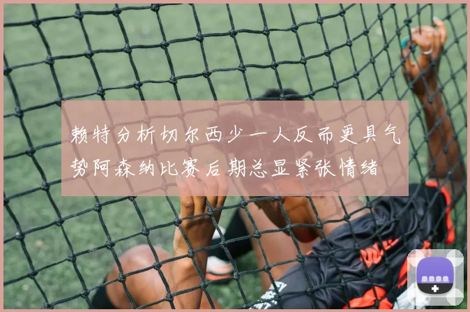 赖特分析切尔西少一人反而更具气势阿森纳比赛后期总显紧张情绪
