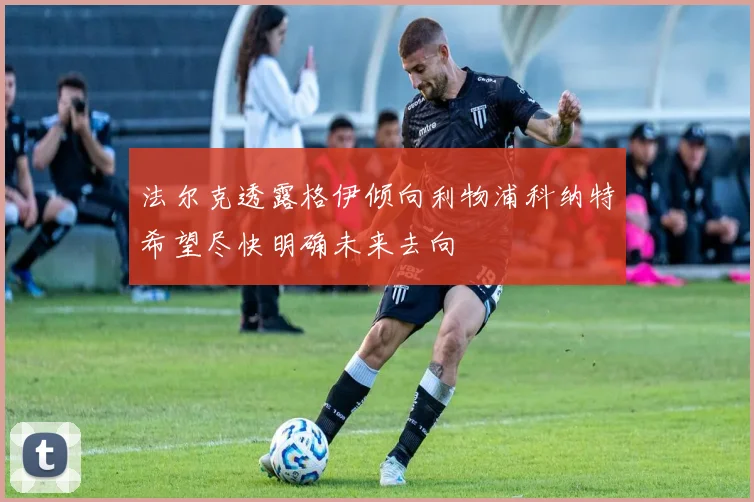 法尔克透露格伊倾向利物浦科纳特希望尽快明确未来去向