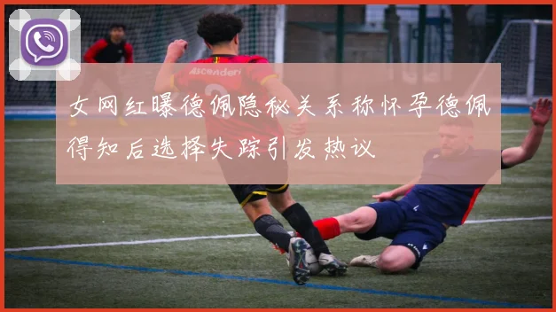 女网红曝德佩隐秘关系称怀孕德佩得知后选择失踪引发热议