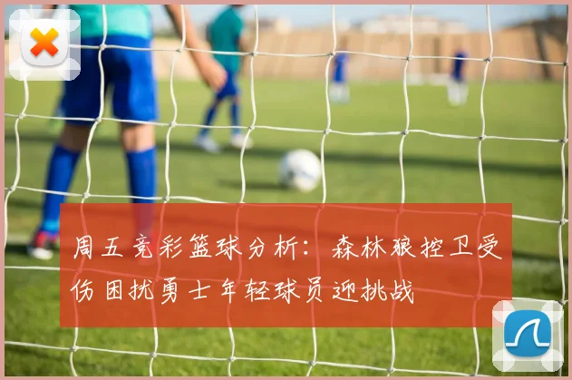 周五竞彩篮球分析：森林狼控卫受伤困扰勇士年轻球员迎挑战
