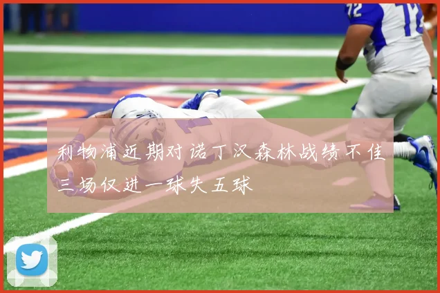 利物浦近期对诺丁汉森林战绩不佳三场仅进一球失五球