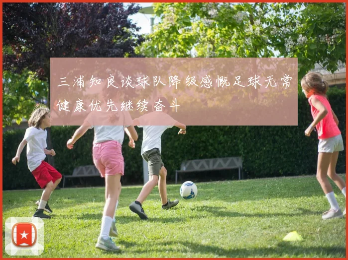 三浦知良谈球队降级感慨足球无常健康优先继续奋斗
