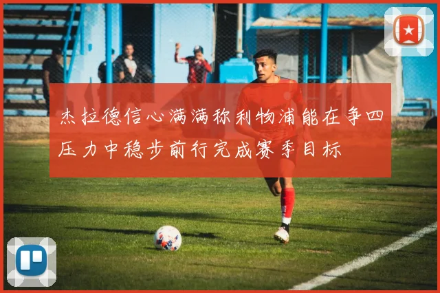 杰拉德信心满满称利物浦能在争四压力中稳步前行完成赛季目标