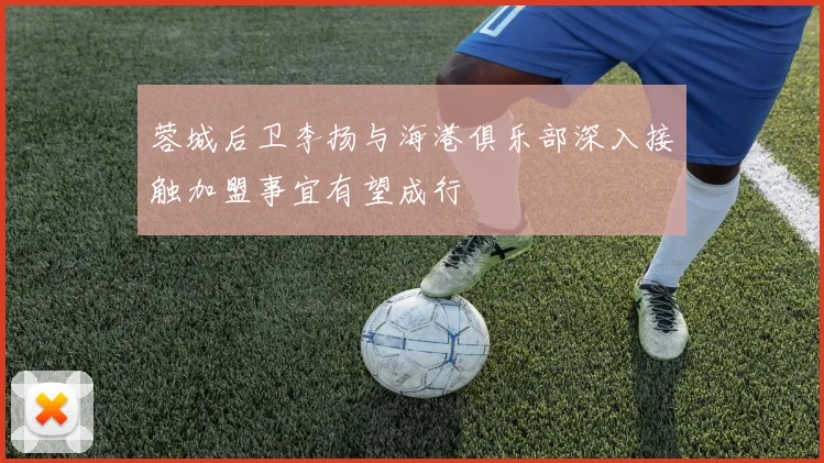 蓉城后卫李扬与海港俱乐部深入接触加盟事宜有望成行