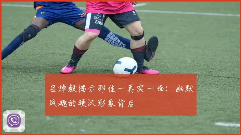 吕焯毅揭示邵佳一真实一面：幽默风趣的硬汉形象背后