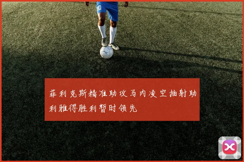 菲利克斯精准助攻马内凌空抽射助利雅得胜利暂时领先