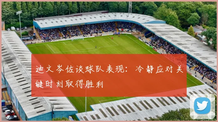 迪文岑佐谈球队表现：冷静应对关键时刻取得胜利